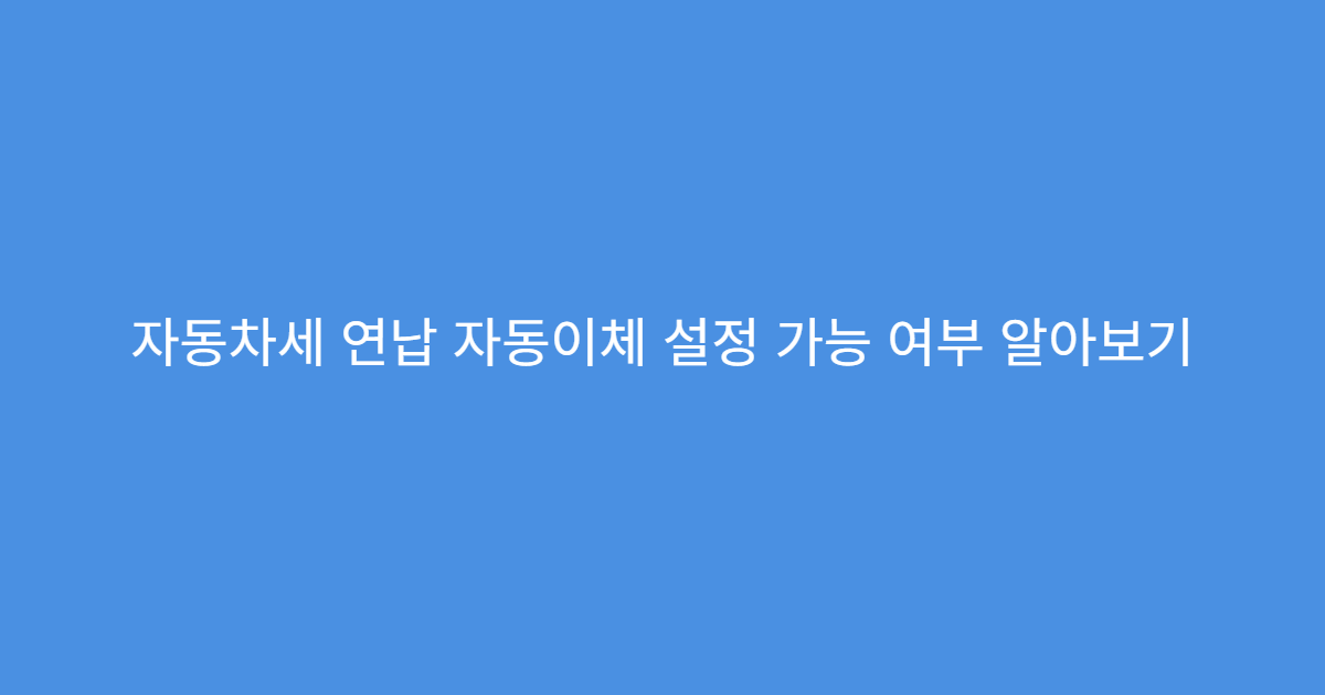 자동차세 연납 자동이체 설정 가능 여부 알아보기
