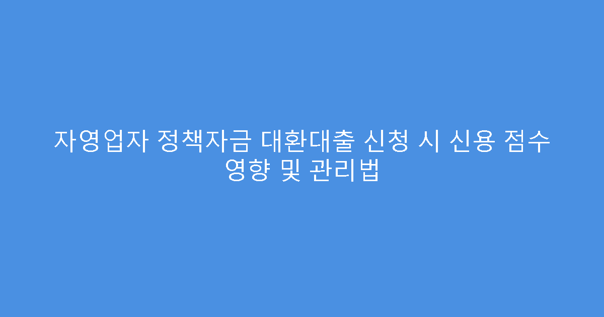 자영업자 정책자금 대환대출 신청 시 신용 점수 영향 및 관리법