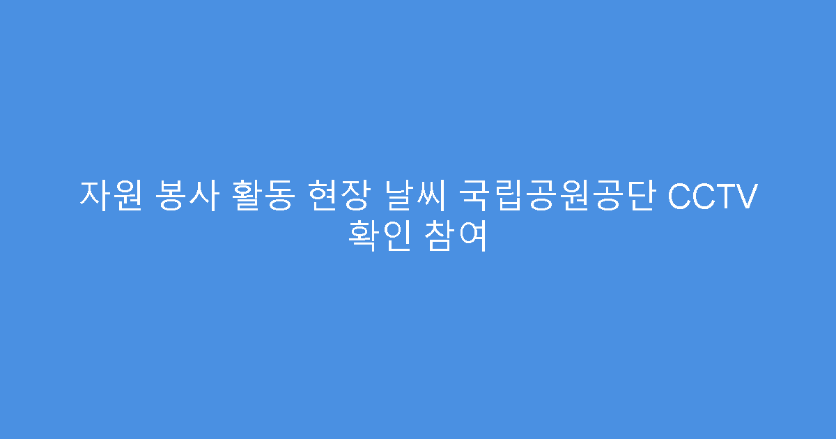 자원 봉사 활동 현장 날씨 국립공원공단 CCTV 확인 참여