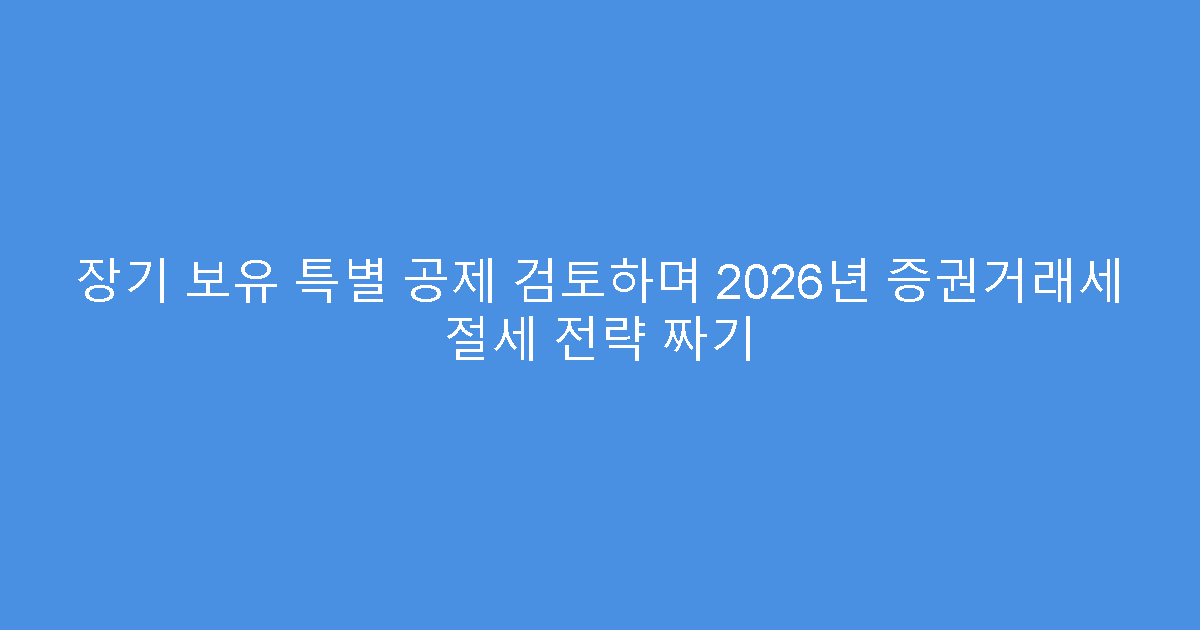 장기 보유 특별 공제 검토하며 2026년 증권거래세 절세 전략 짜기