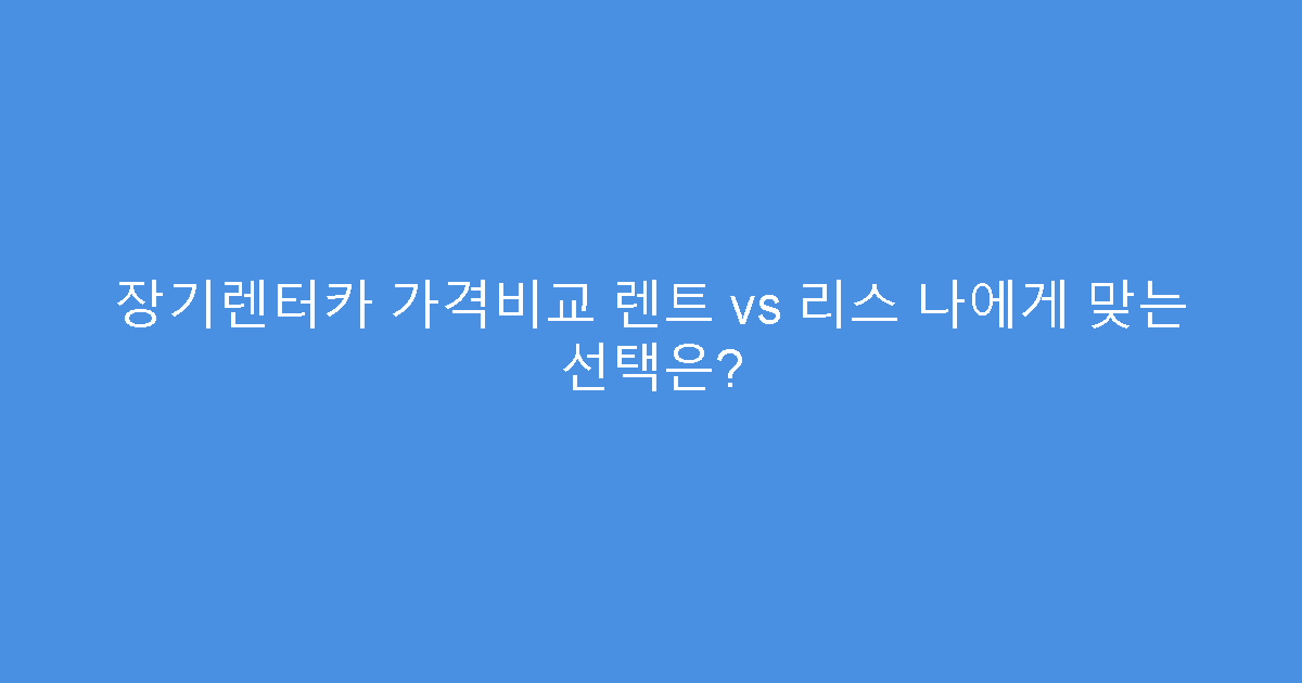 장기렌터카 가격비교 렌트 vs 리스 나에게 맞는 선택은?