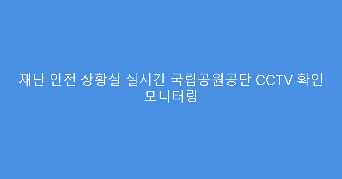 재난 안전 상황실 실시간 국립공원공단 CCTV 확인 모니터링