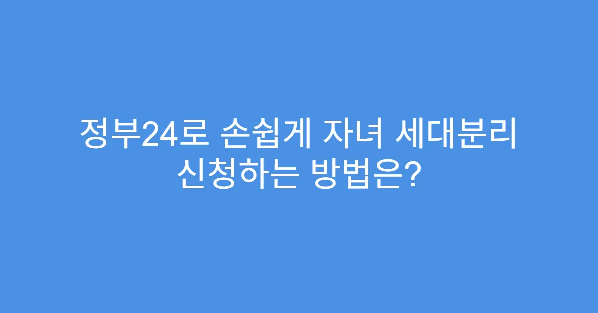 정부24로 손쉽게 자녀 세대분리 신청하는 방법은?