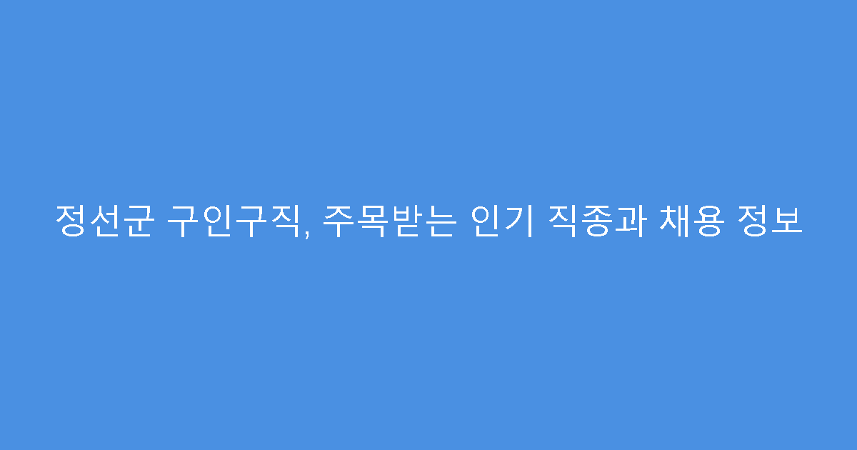 정선군 구인구직, 주목받는 인기 직종과 채용 정보