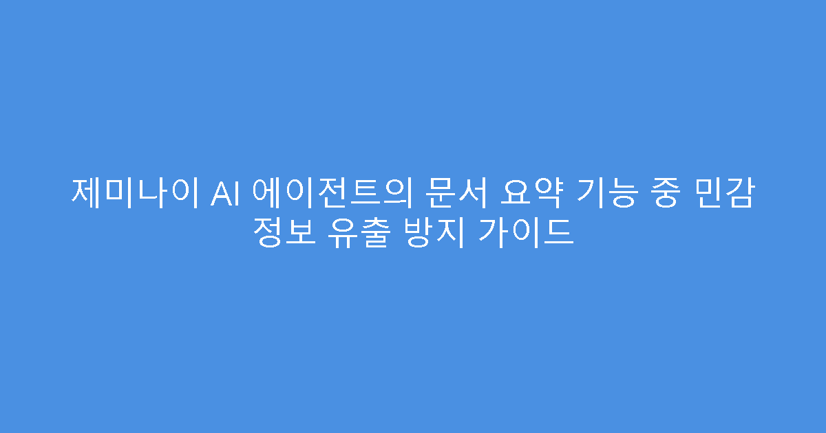 제미나이 AI 에이전트의 문서 요약 기능 중 민감 정보 유출 방지 가이드