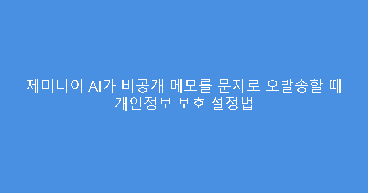 제미나이 AI가 비공개 메모를 문자로 오발송할 때 개인정보 보호 설정법