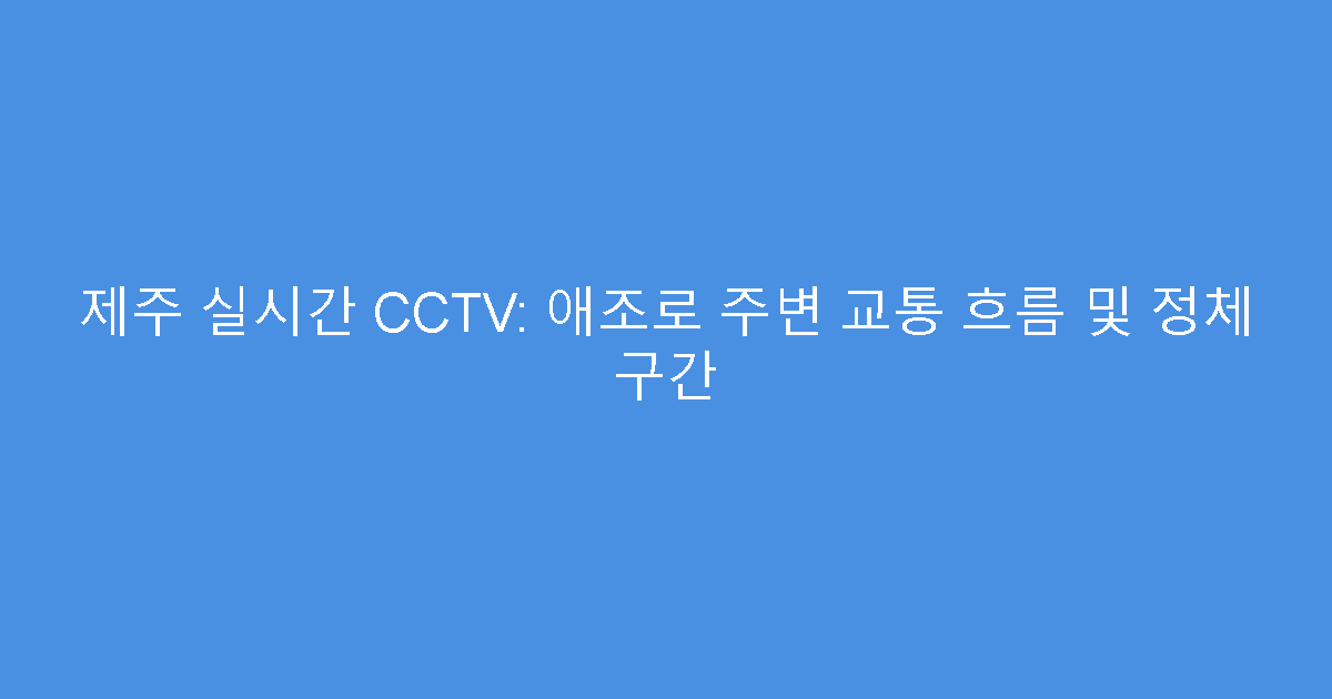 제주 실시간 CCTV: 애조로 주변 교통 흐름 및 정체 구간