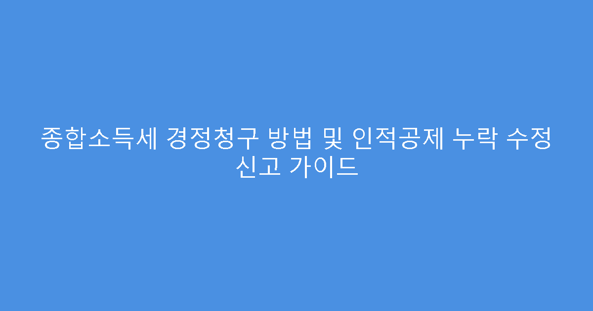종합소득세 경정청구 방법 및 인적공제 누락 수정 신고 가이드