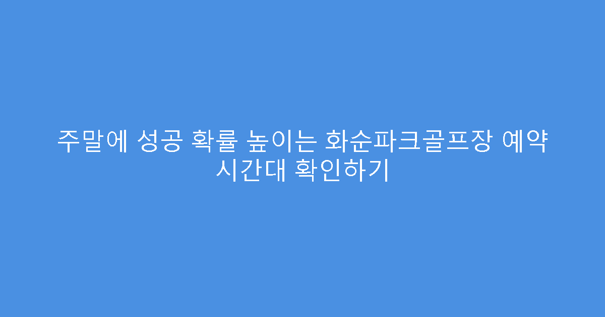 주말에 성공 확률 높이는 화순파크골프장 예약 시간대 확인하기