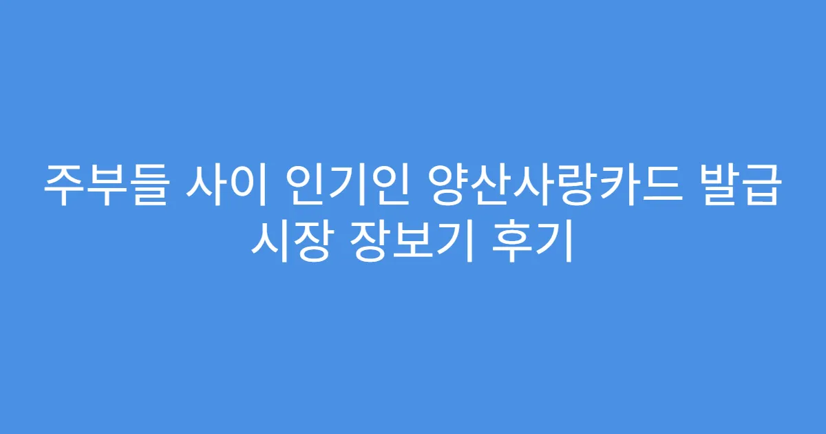 주부들 사이 인기인 양산사랑카드 발급 시장 장보기 후기