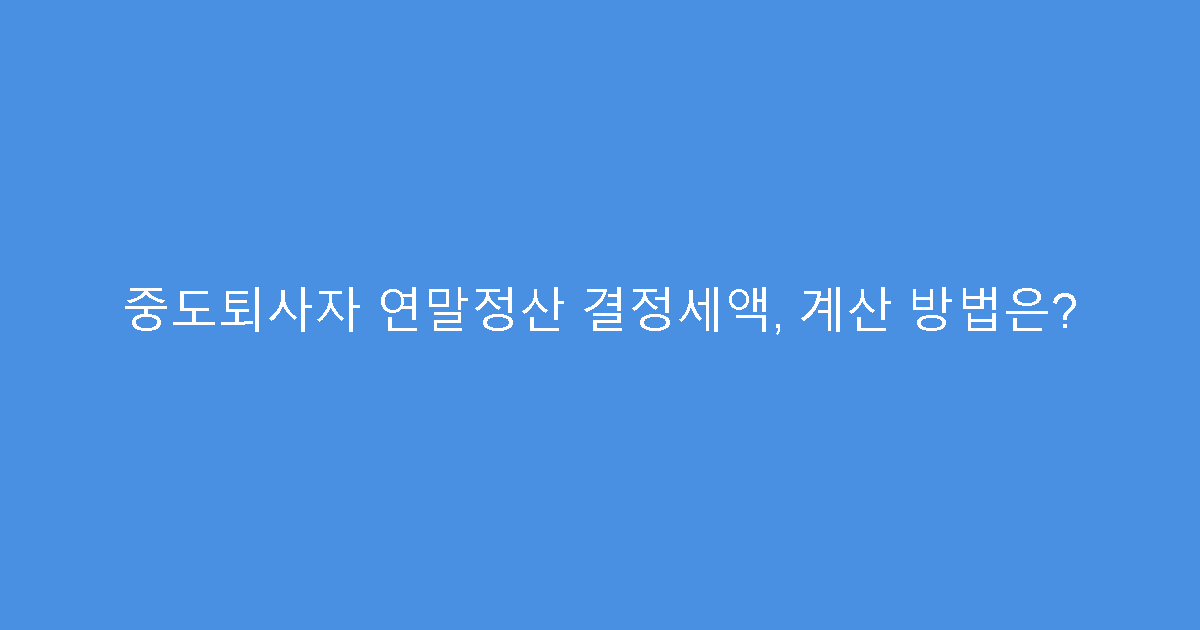 중도퇴사자 연말정산 결정세액, 계산 방법은?
