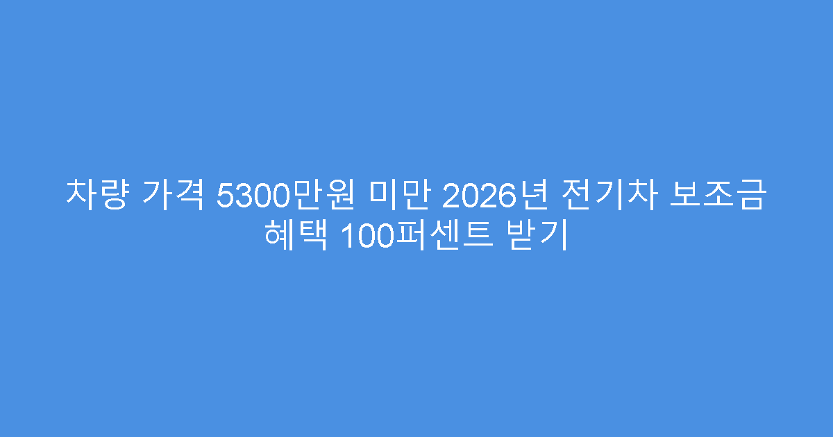 차량 가격 5300만원 미만 2026년 전기차 보조금 혜택 100퍼센트 받기