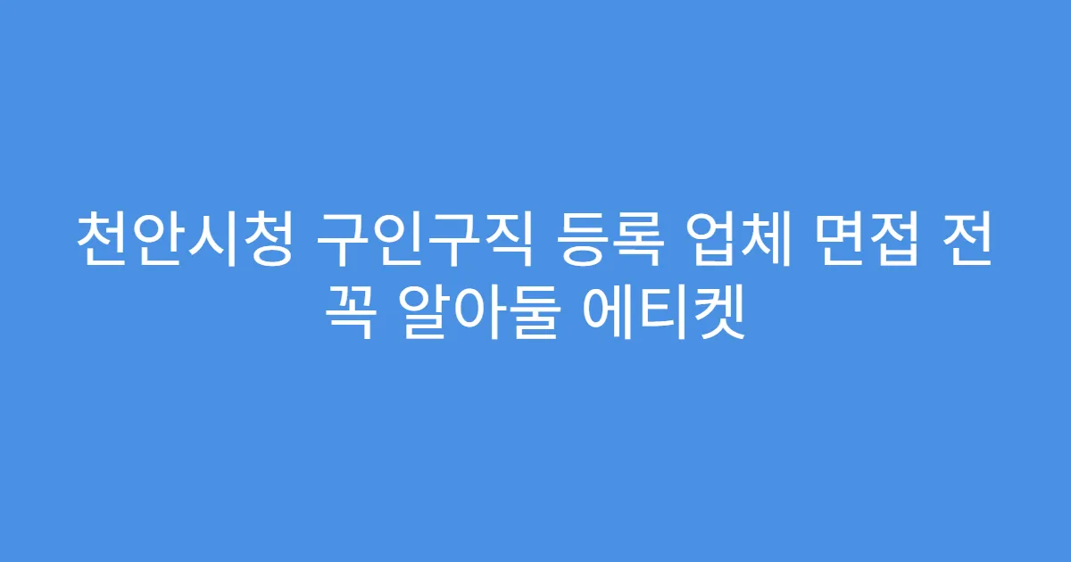 천안시청 구인구직 등록 업체 면접 전 꼭 알아둘 에티켓