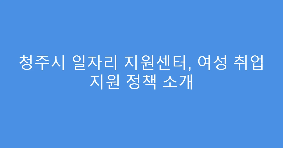 청주시 일자리 지원센터, 여성 취업 지원 정책 소개