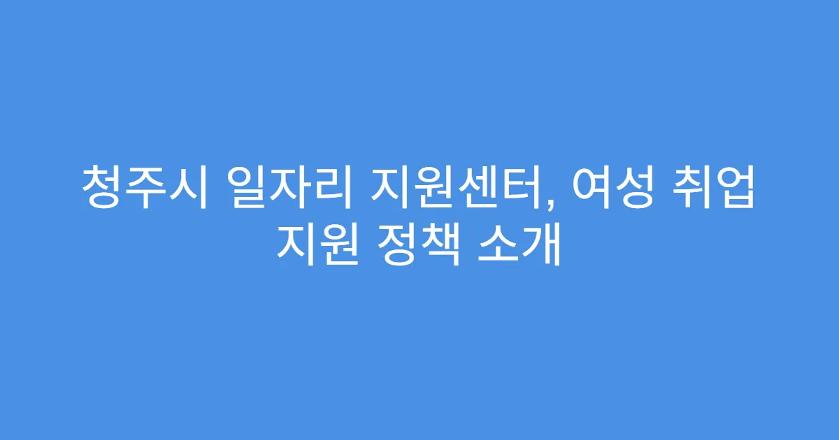청주시 일자리 지원센터, 여성 취업 지원 정책 소개
