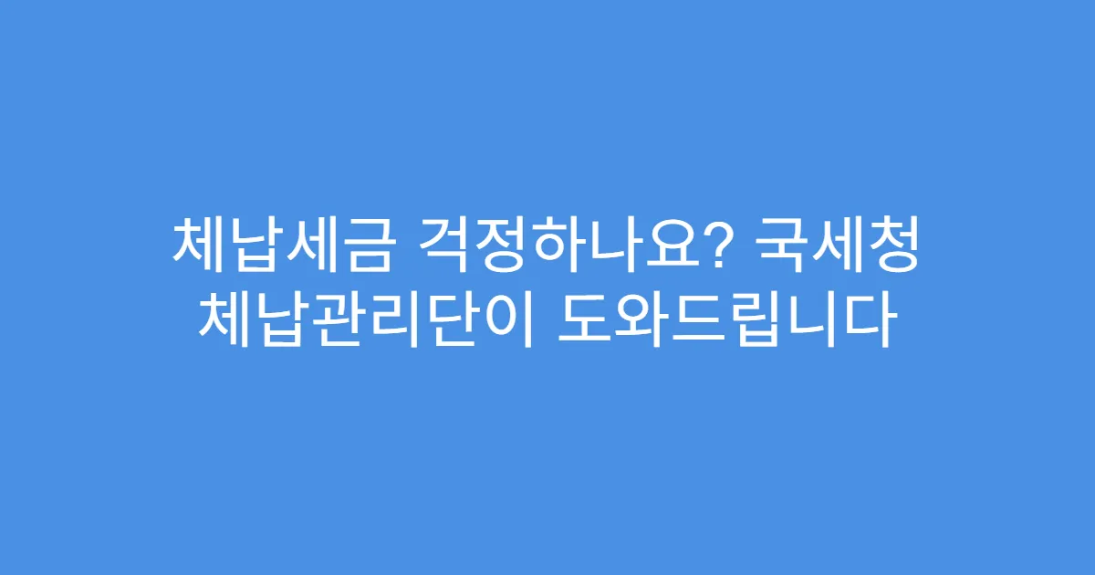 체납세금 걱정하나요? 국세청 체납관리단이 도와드립니다