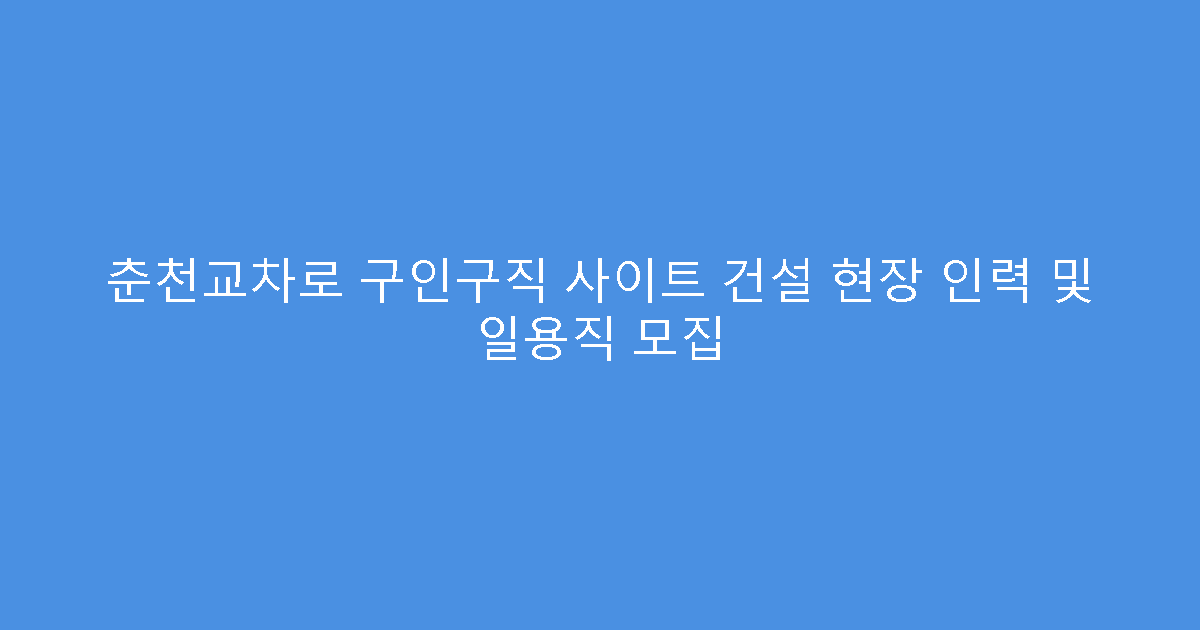 춘천교차로 구인구직 사이트 건설 현장 인력 및 일용직 모집