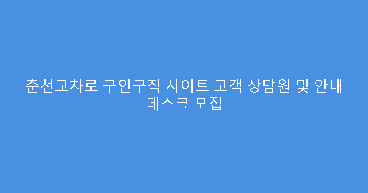 춘천교차로 구인구직 사이트 고객 상담원 및 안내 데스크 모집