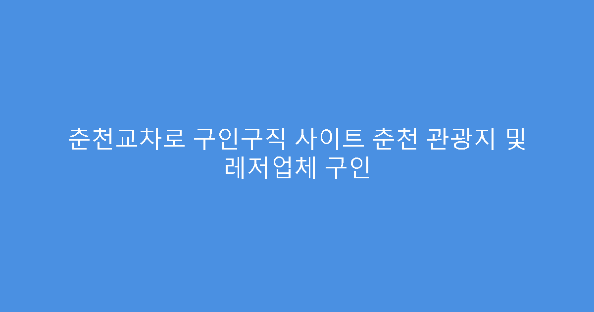 춘천교차로 구인구직 사이트 춘천 관광지 및 레저업체 구인