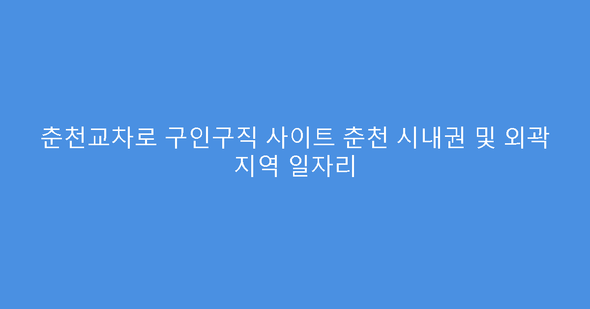 춘천교차로 구인구직 사이트 춘천 시내권 및 외곽 지역 일자리