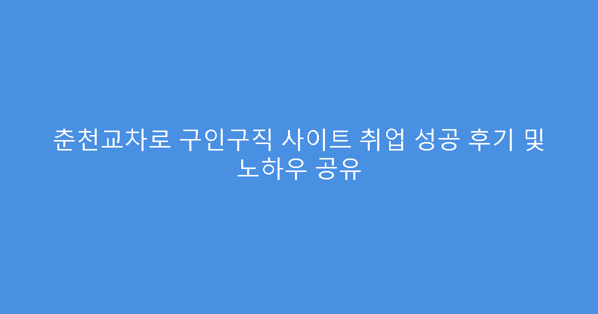 춘천교차로 구인구직 사이트 취업 성공 후기 및 노하우 공유