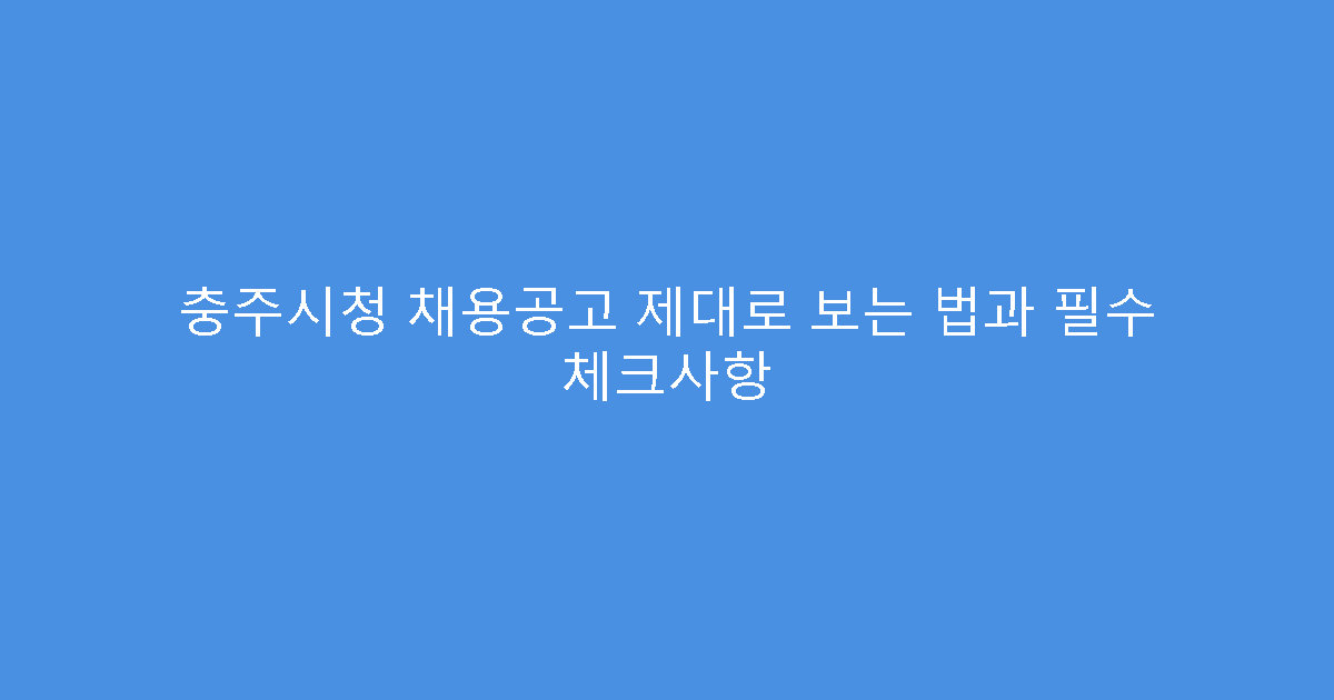 충주시청 채용공고 제대로 보는 법과 필수 체크사항