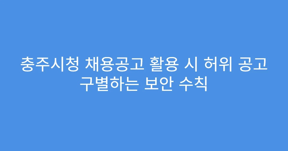 충주시청 채용공고 활용 시 허위 공고 구별하는 보안 수칙