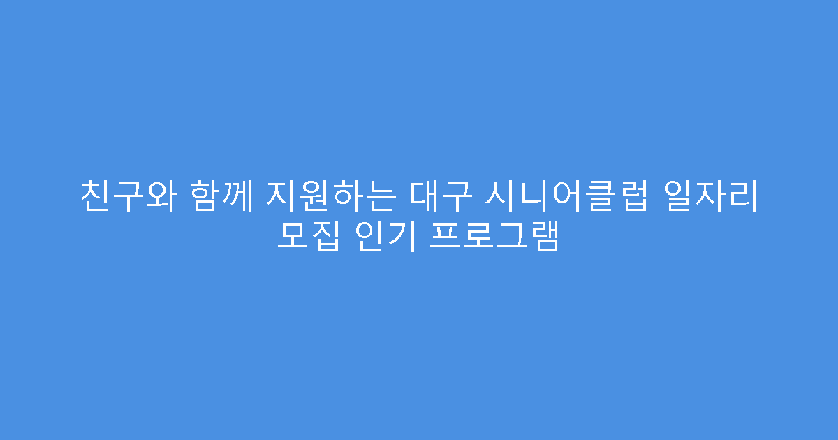 친구와 함께 지원하는 대구 시니어클럽 일자리 모집 인기 프로그램