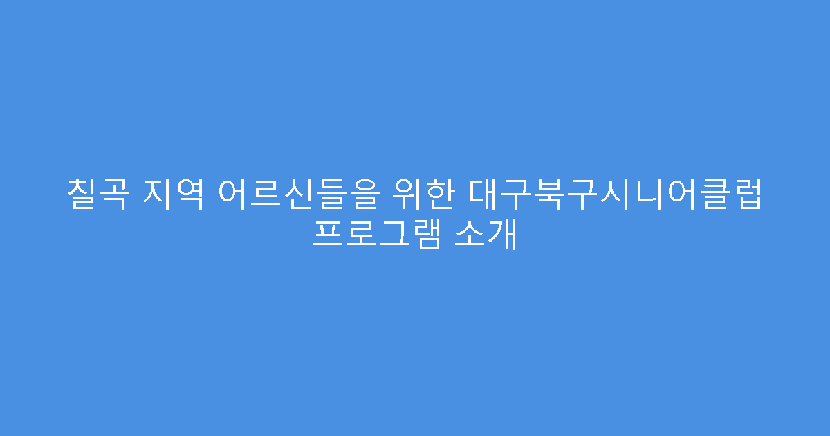 칠곡 지역 어르신들을 위한 대구북구시니어클럽 프로그램 소개