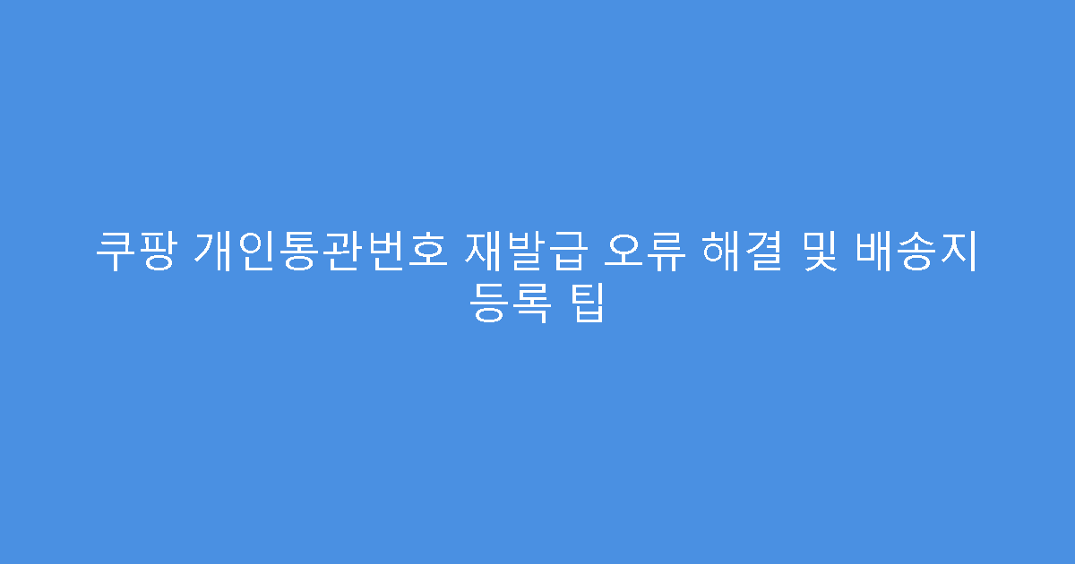 쿠팡 개인통관번호 재발급 오류 해결 및 배송지 등록 팁