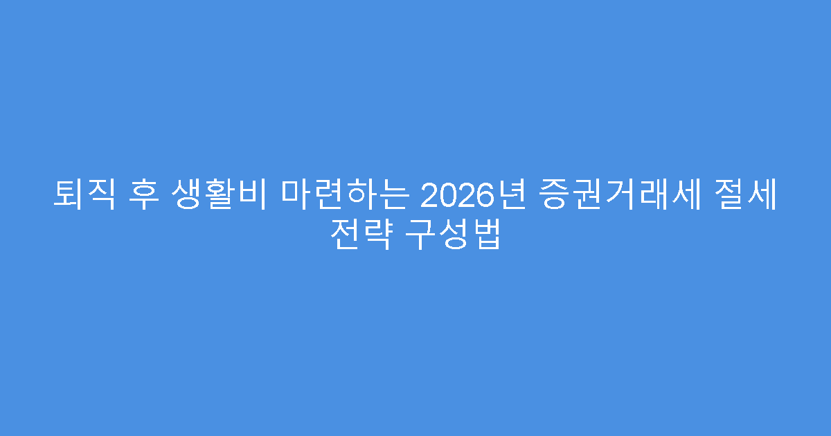 퇴직 후 생활비 마련하는 2026년 증권거래세 절세 전략 구성법