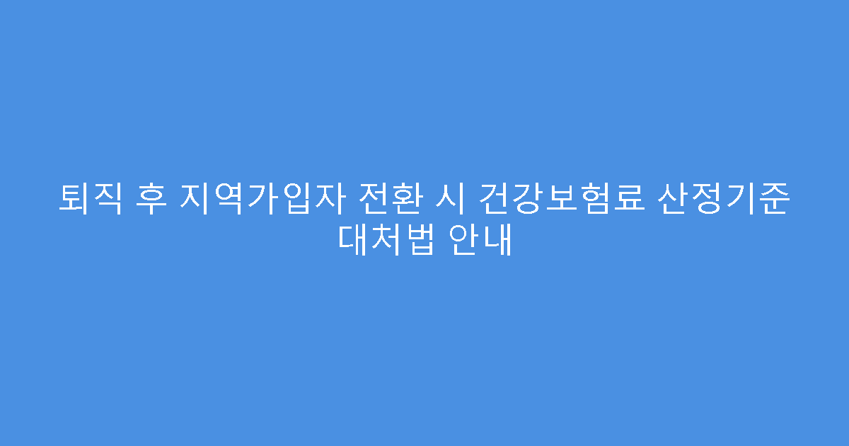 퇴직 후 지역가입자 전환 시 건강보험료 산정기준 대처법 안내
