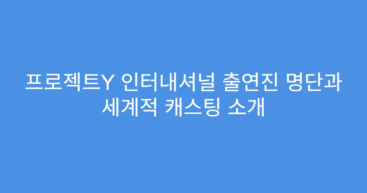 프로젝트Y 인터내셔널 출연진 명단과 세계적 캐스팅 소개