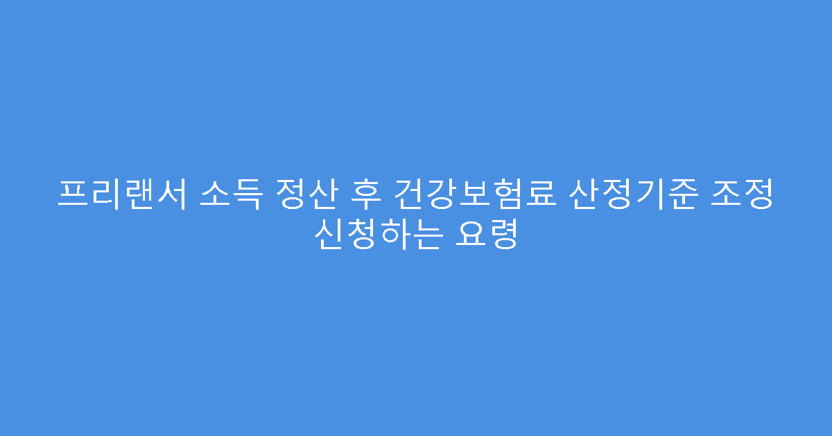 프리랜서 소득 정산 후 건강보험료 산정기준 조정 신청하는 요령