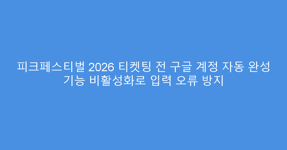 피크페스티벌 2026 티켓팅 전 구글 계정 자동 완성 기능 비활성화로 입력 오류 방지