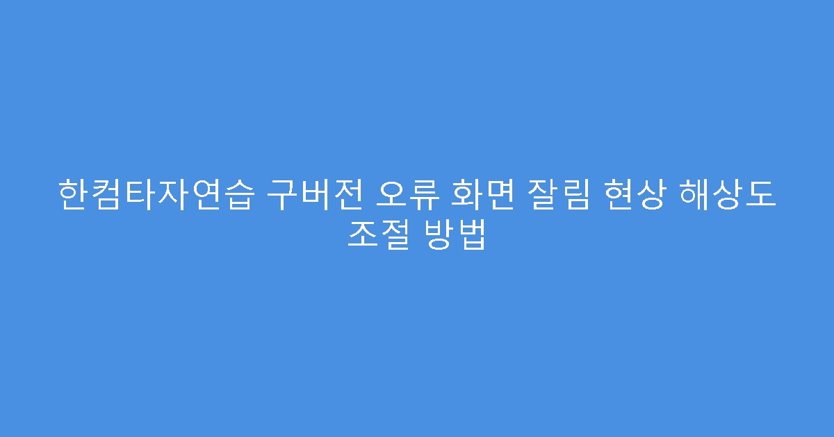 한컴타자연습 구버전 오류 화면 잘림 현상 해상도 조절 방법