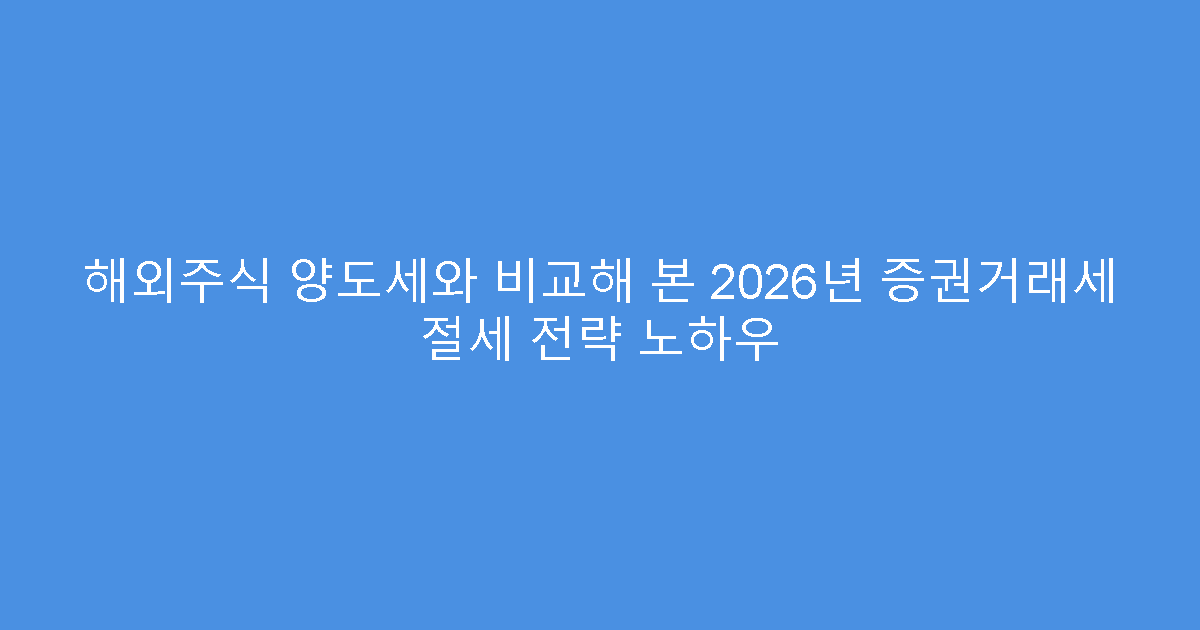 해외주식 양도세와 비교해 본 2026년 증권거래세 절세 전략 노하우