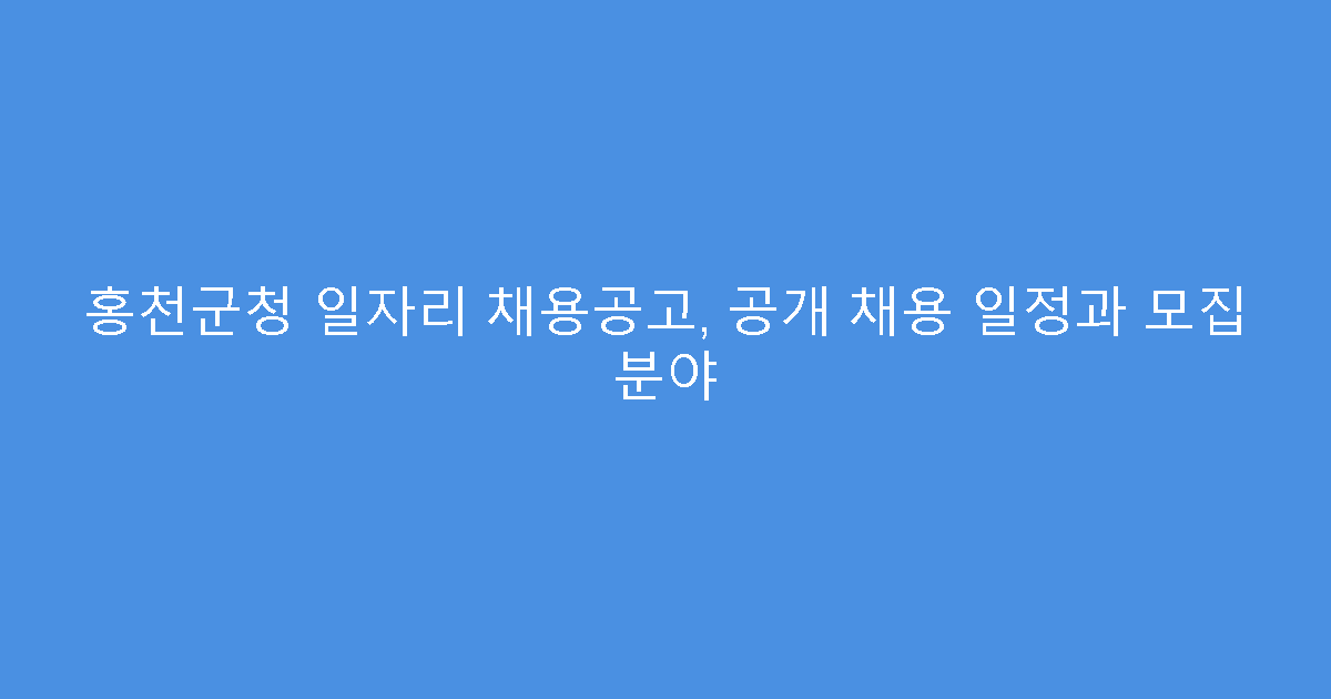 홍천군청 일자리 채용공고, 공개 채용 일정과 모집 분야