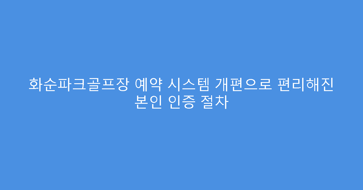 화순파크골프장 예약 시스템 개편으로 편리해진 본인 인증 절차