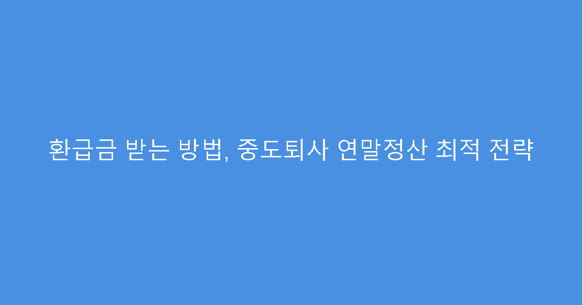 환급금 받는 방법, 중도퇴사 연말정산 최적 전략