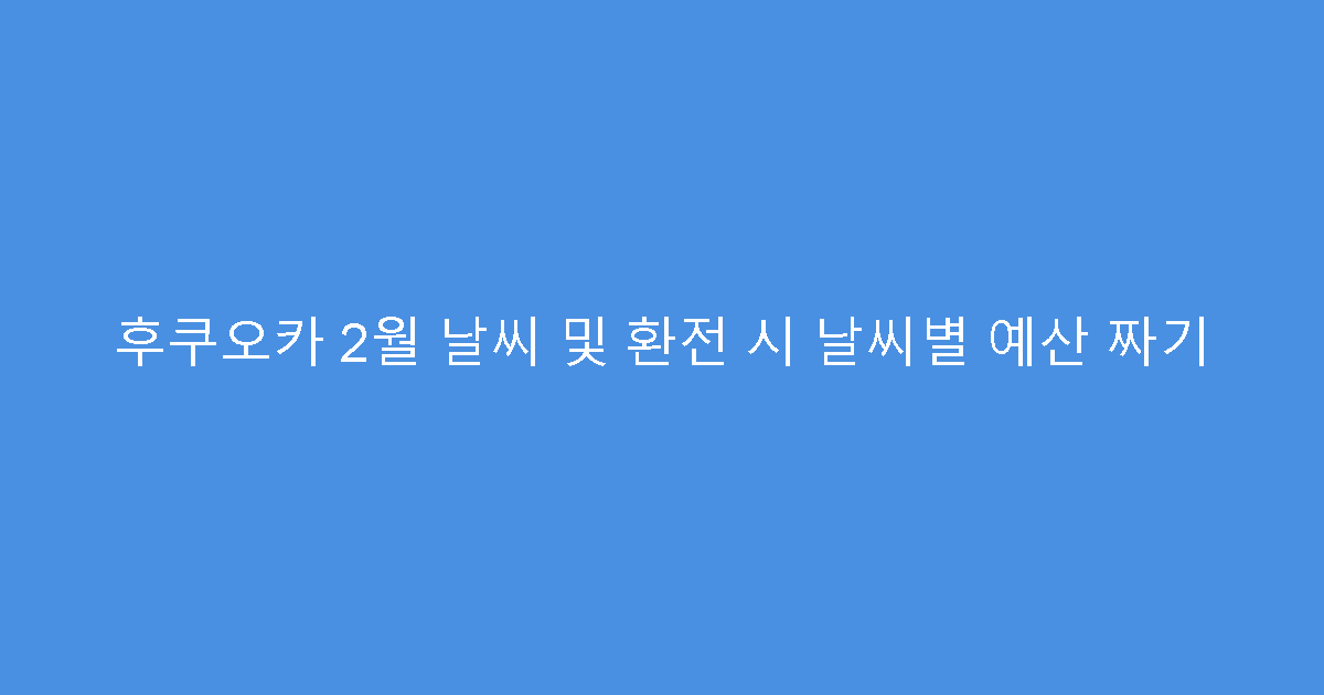 후쿠오카 2월 날씨 및 환전 시 날씨별 예산 짜기