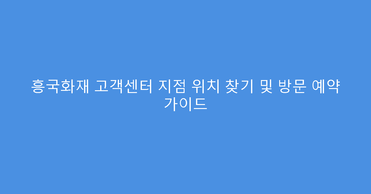 흥국화재 고객센터 지점 위치 찾기 및 방문 예약 가이드