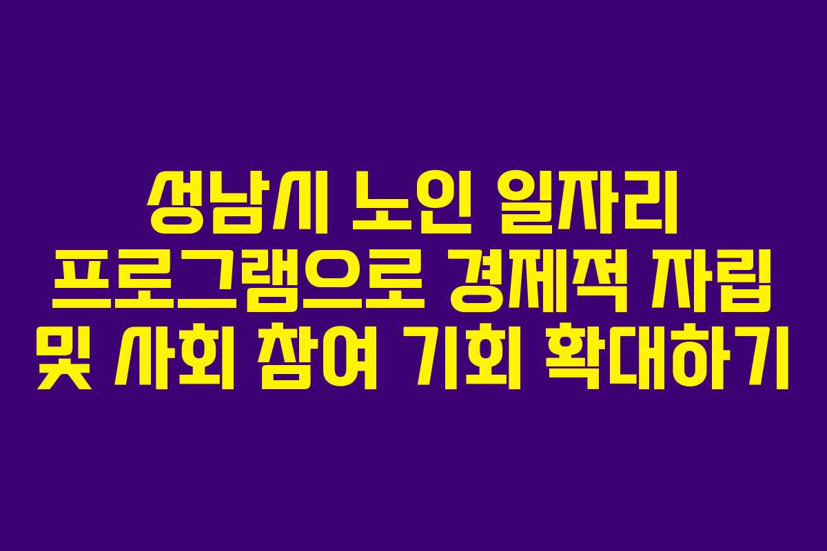 성남시 노인 일자리 프로그램으로 경제적 자립 및 사회 참여 기회 확대하기
