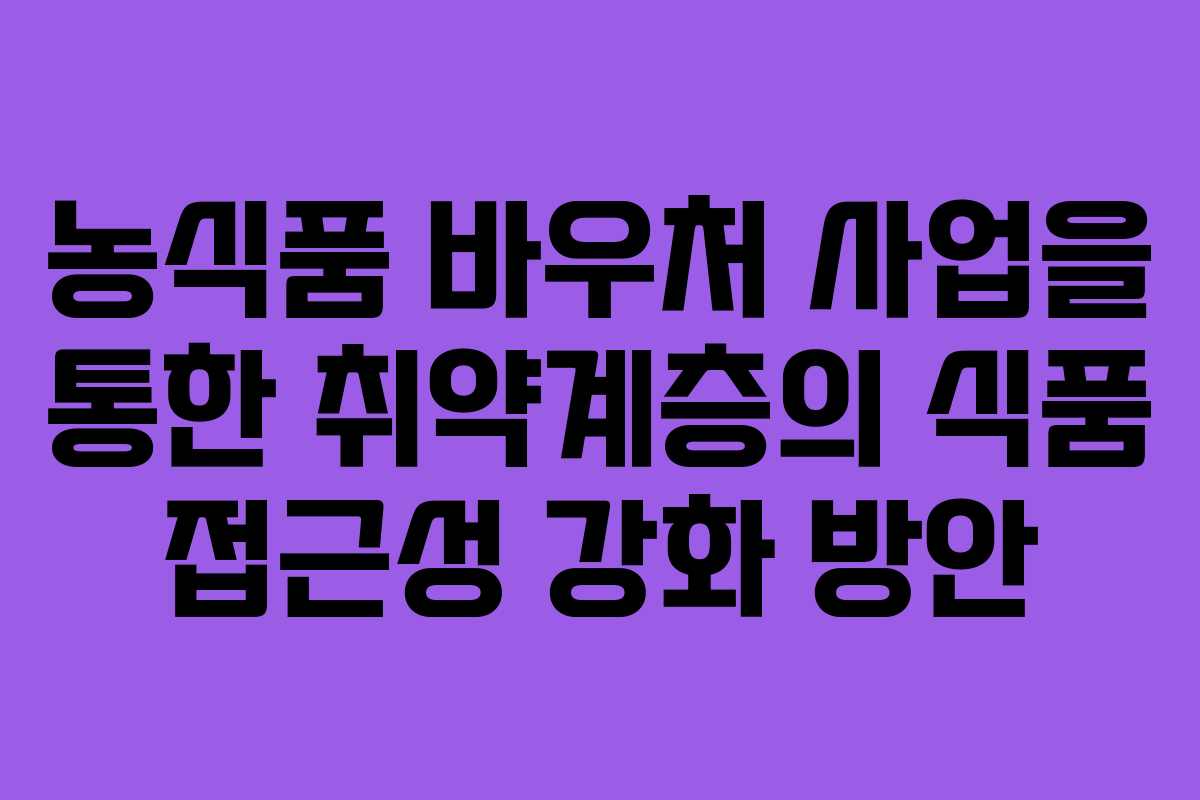 농식품 바우처 사업을 통한 취약계층의 식품 접근성 강화 방안