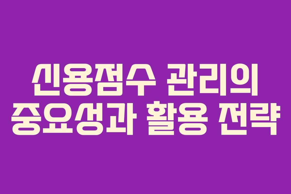 신용점수 관리의 중요성과 활용 전략