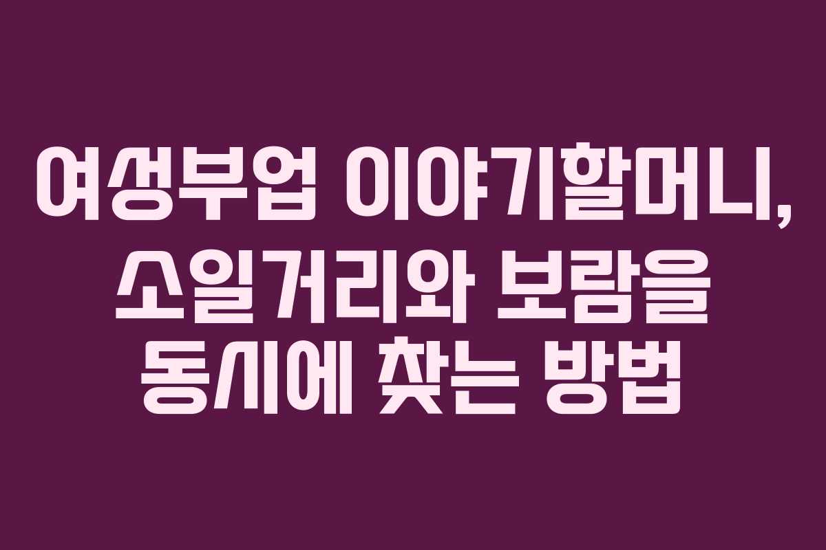 여성부업 이야기할머니, 소일거리와 보람을 동시에 찾는 방법
