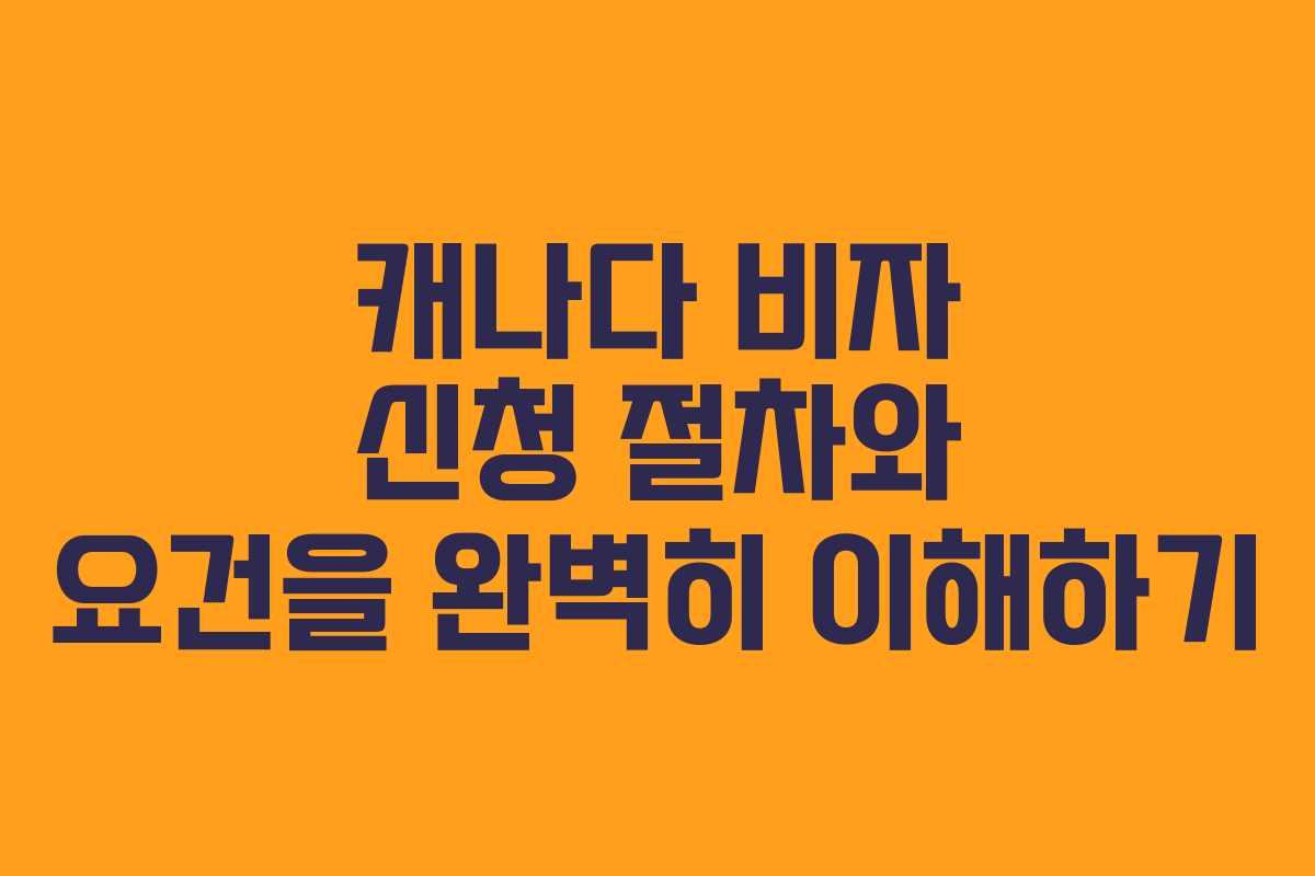 캐나다 비자 신청 절차와 요건을 완벽히 이해하기