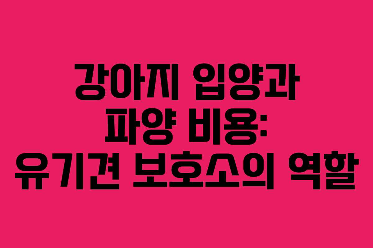 강아지 입양과 파양 비용: 유기견 보호소의 역할