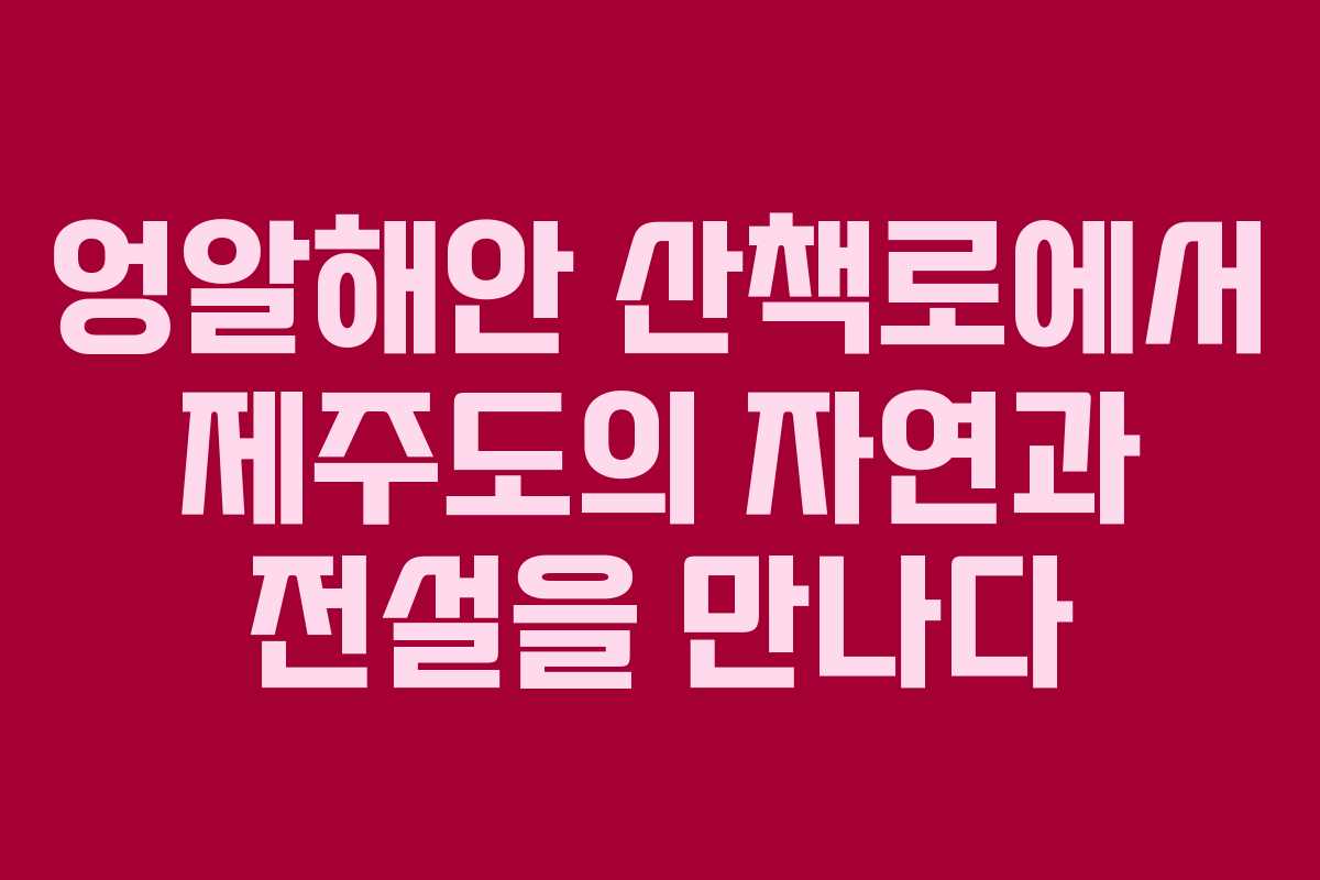 엉알해안 산책로에서 제주도의 자연과 전설을 만나다