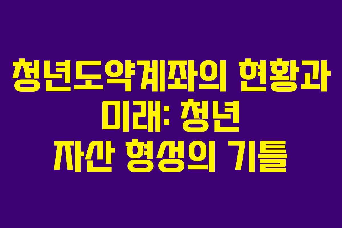 청년도약계좌의 현황과 미래: 청년 자산 형성의 기틀